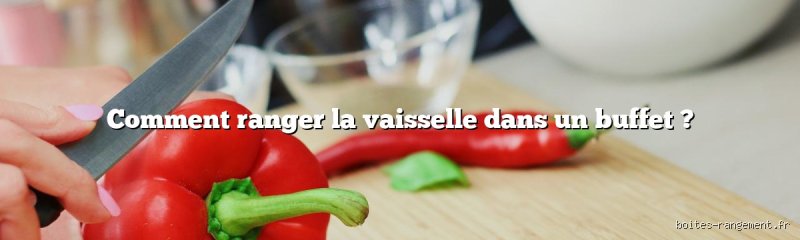 Comment ranger de la vaisselle dans un buffet : astuces pour un rangement pratique et efficace