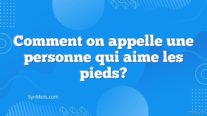 Comment appelle-t-on un mec qui aime les pieds ? Le terme juste et ce que ça signifie vraiment