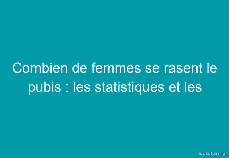 Quel est le pourcentage de femmes qui se rasent le pubis ?