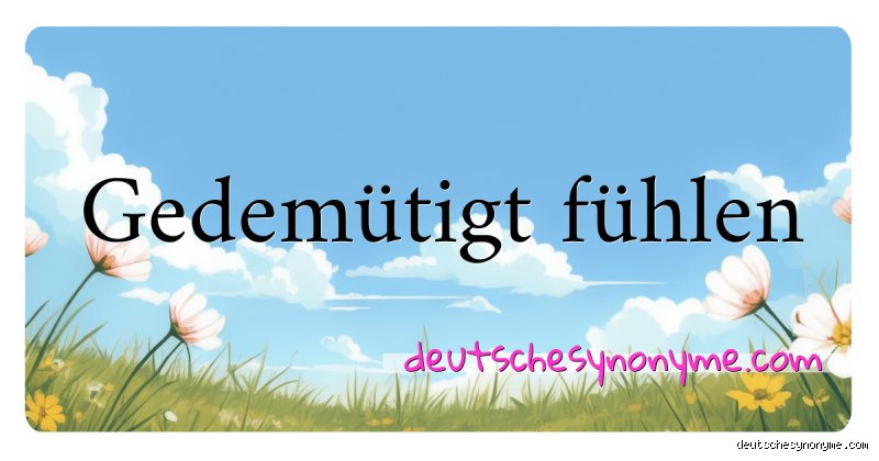 Was heißt gedemütigt fühlen?