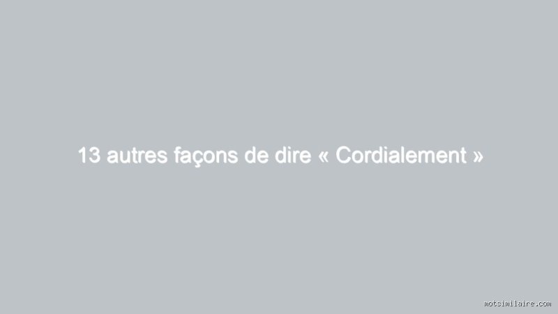 Est-ce qu'on peut dire très cordialement ?