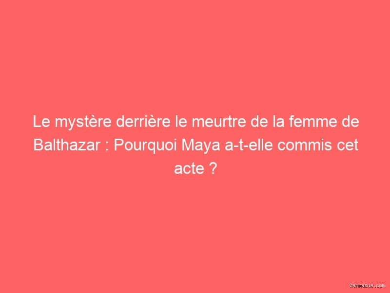 Pourquoi Maya a poignardé Balthazar : une histoire qui intrigue